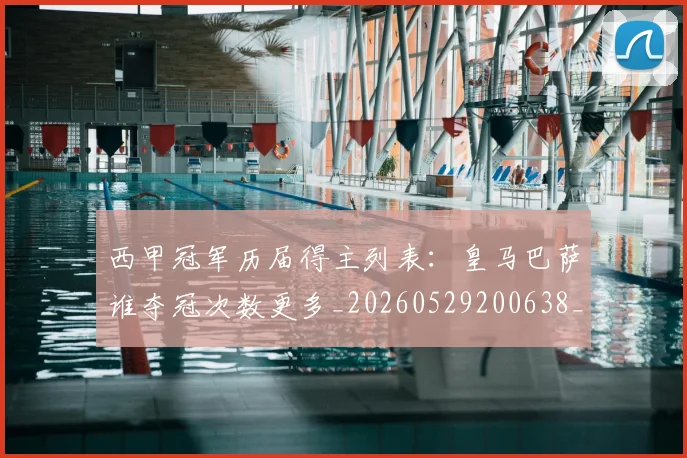 西甲冠军历届得主列表：皇马巴萨谁夺冠次数更多_20260529200638_20260610170157