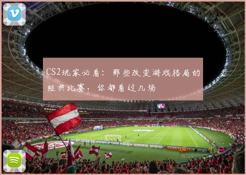 CS2玩家必看：那些改变游戏格局的经典比赛，你都看过几场
