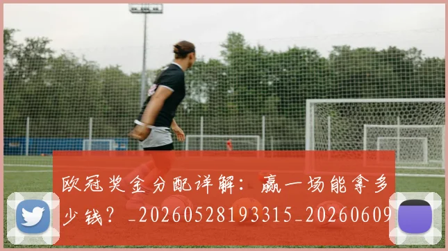 欧冠奖金分配详解：赢一场能拿多少钱？_20260528193315_20260609224850