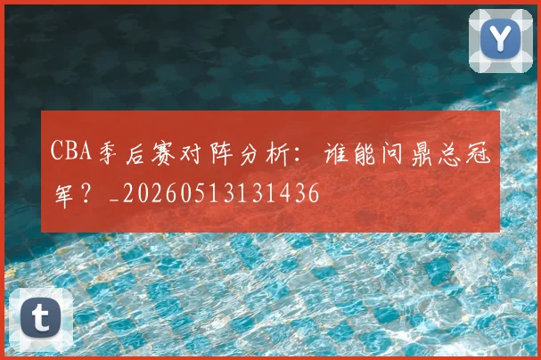 CBA季后赛对阵分析:谁能问鼎总冠军?_20260513131436