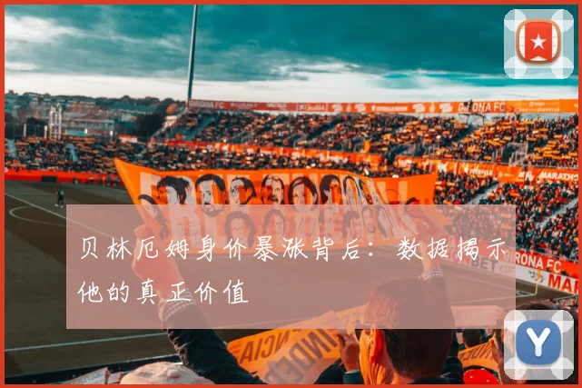 贝林厄姆身价暴涨背后:数据揭示他的真正价值
