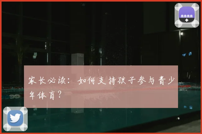 家长必读:如何支持孩子参与青少年体育?