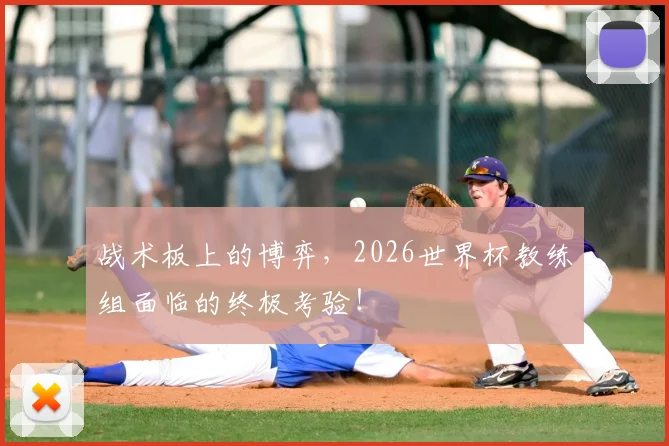 战术板上的博弈,2026世界杯教练组面临的终极考验!