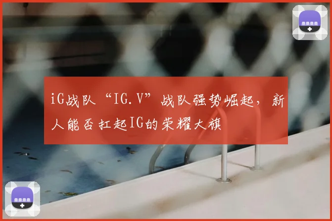 iG战队“IG.V”战队强势崛起，新人能否扛起IG的荣耀大旗