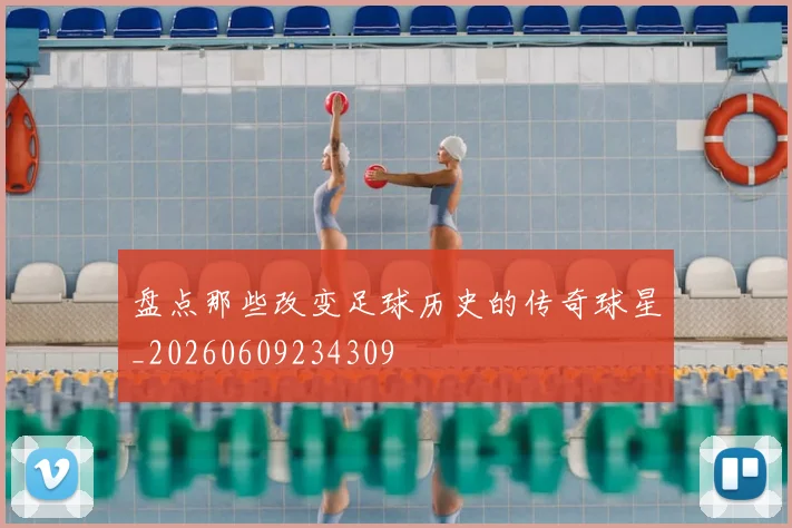 盘点那些改变足球历史的传奇球星_20260609234309
