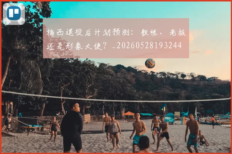 梅西退役后计划预测:教练、老板还是形象大使?_20260528193244