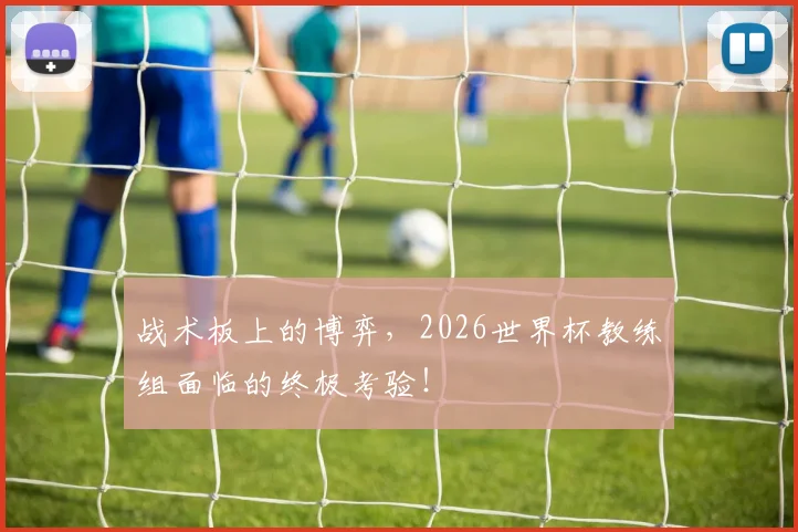 战术板上的博弈，2026世界杯教练组面临的终极考验！