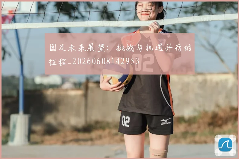 国足未来展望：挑战与机遇并存的征程_20260608142953