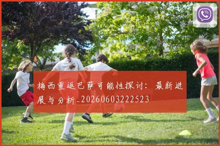 梅西重返巴萨可能性探讨：最新进展与分析_20260603222523