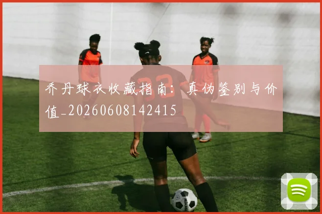 乔丹球衣收藏指南：真伪鉴别与价值_20260608142415
