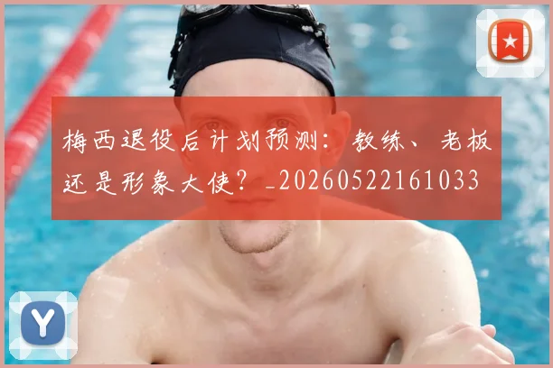 梅西退役后计划预测:教练、老板还是形象大使?_20260522161033