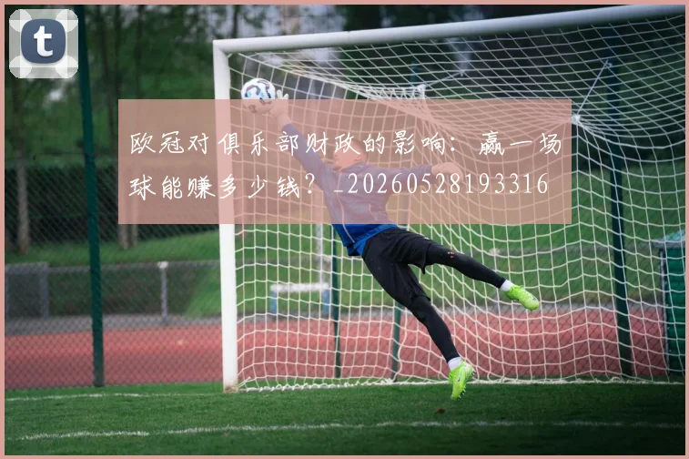 欧冠对俱乐部财政的影响:赢一场球能赚多少钱?_20260528193316