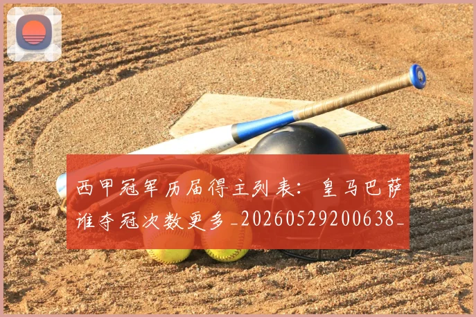 西甲冠军历届得主列表:皇马巴萨谁夺冠次数更多_20260529200638_20260610170157