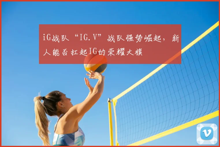 iG战队“IG.V”战队强势崛起,新人能否扛起IG的荣耀大旗