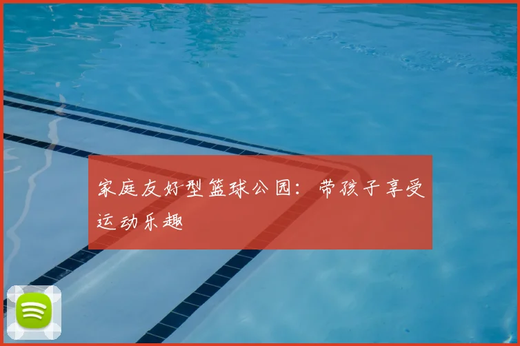 家庭友好型篮球公园:带孩子享受运动乐趣