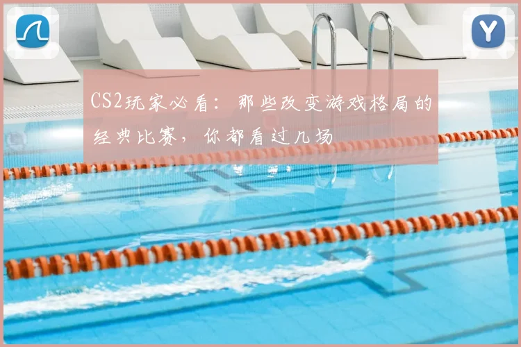 CS2玩家必看:那些改变游戏格局的经典比赛,你都看过几场